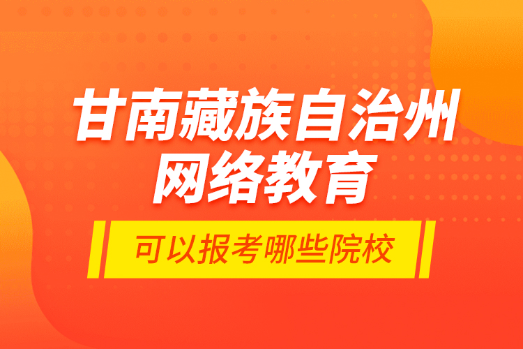 甘南藏族自治州网络教育可以报考哪些院校？