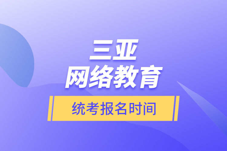 三亚网络教育统考报名时间？