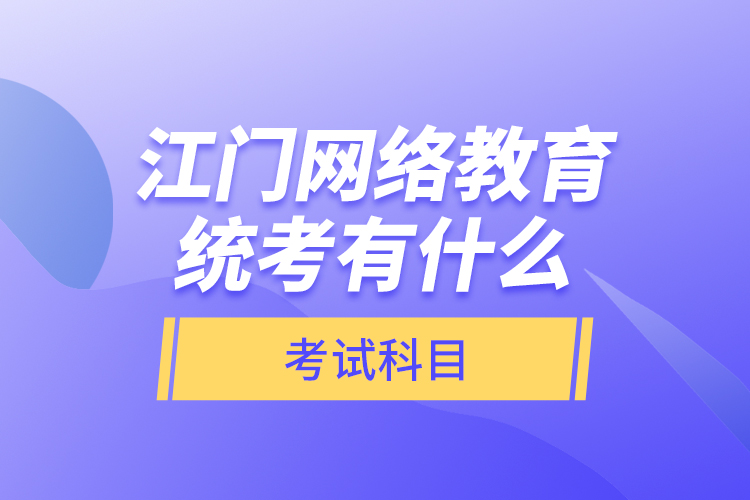 江门网络教育统考有什么考试科目？