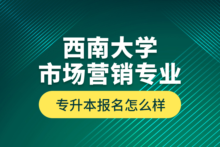 西南大学市场营销专业专升本报名怎么样？