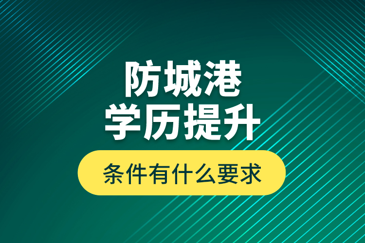 防城港学历提升条件有什么要求？