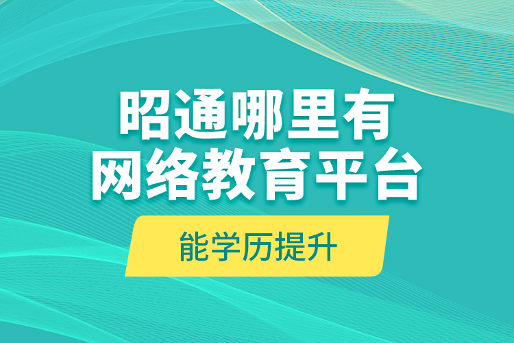 昭通哪里有网络教育平台能学历提升？