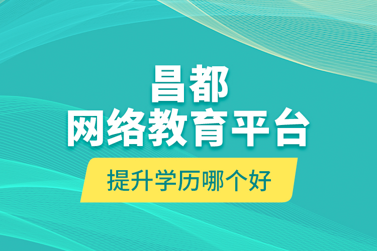 昌都网络教育平台提升学历哪个好？