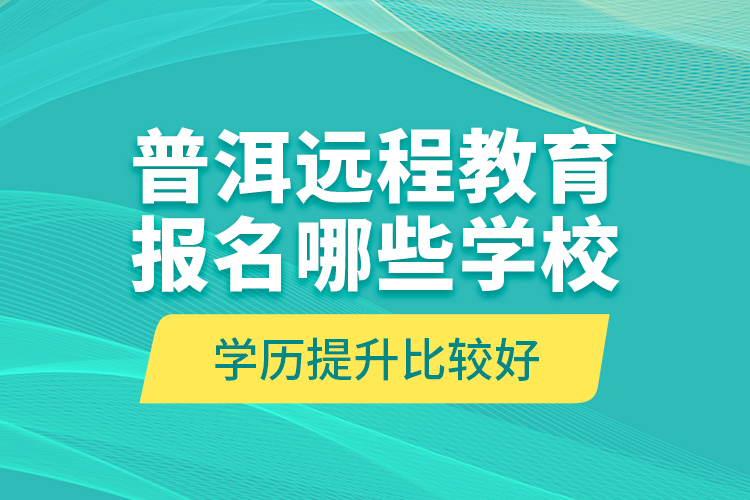 普洱远程教育报名哪些学校学历提升比较好？