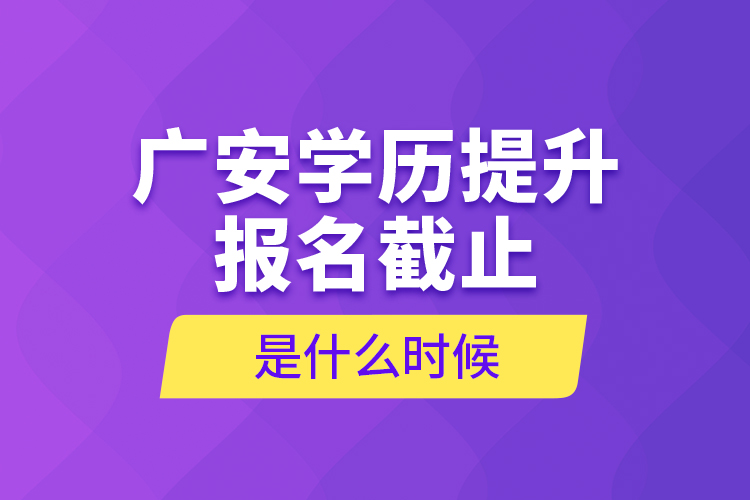 广安学历提升报名截止是什么时候？