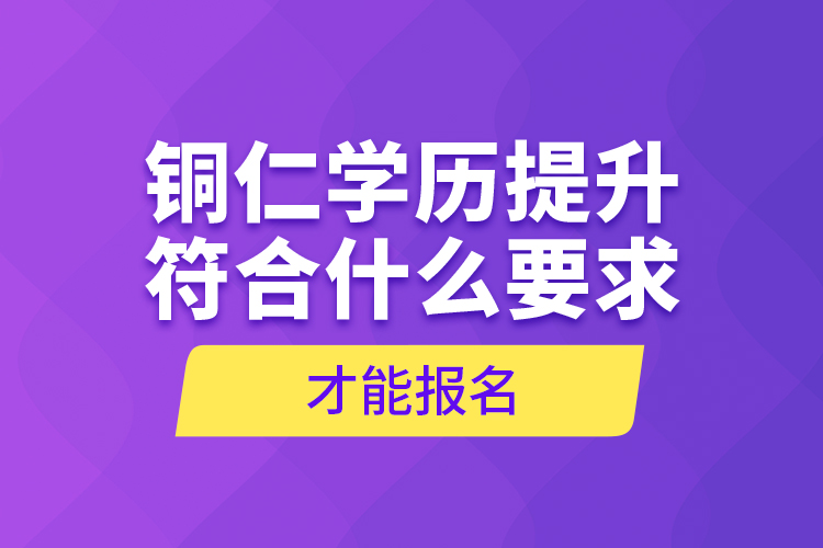 铜仁学历提升符合什么要求才能报名？