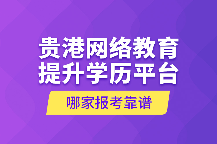 贵港网络教育提升学历平台哪家报考靠谱？