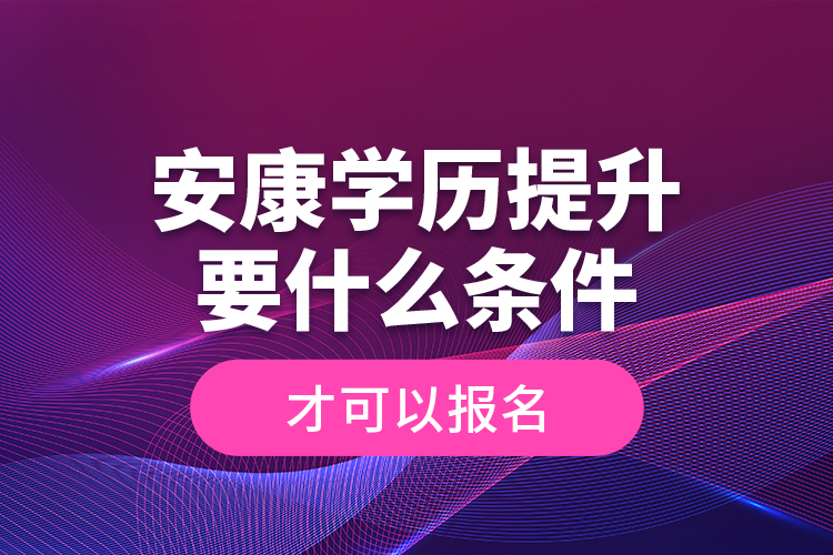 安康学历提升要什么条件才可以报名？