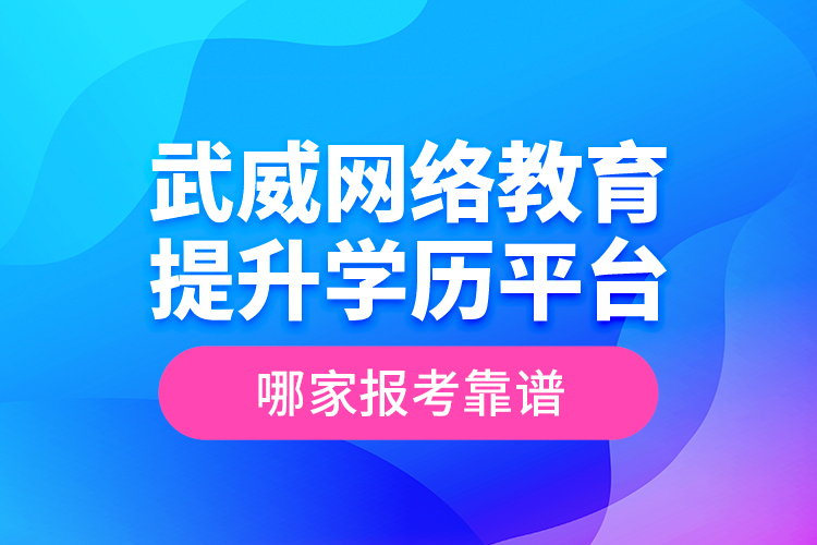 武威网络教育提升学历平台哪家报考靠谱？