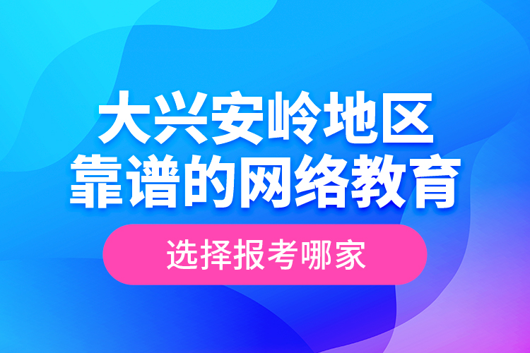 大兴安岭地区靠谱的网络教育选择报考哪家？