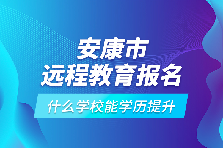 安康市远程教育报名什么学校能学历提升？