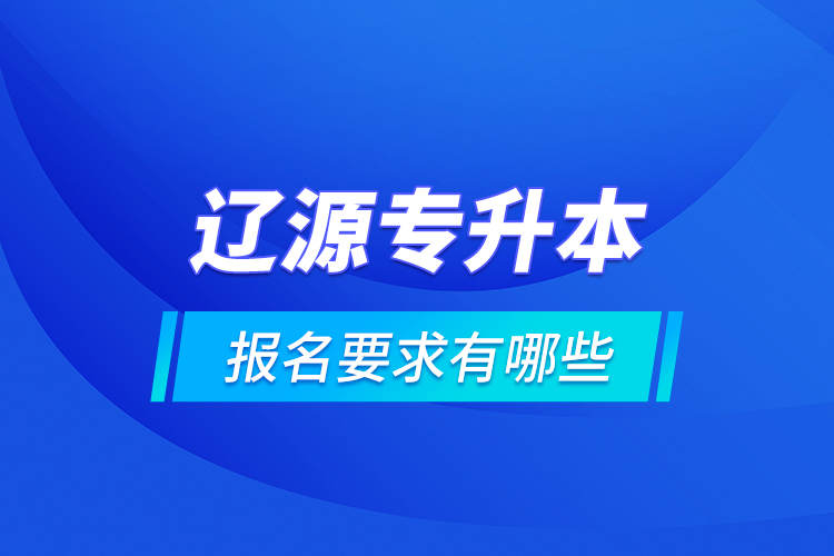 辽源专升本报名要求有哪些？