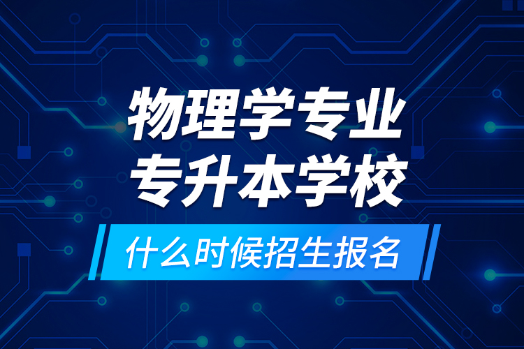 物理学专业专升本学校什么时候招生报名？