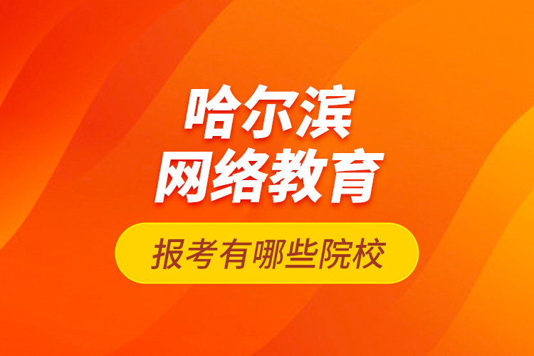 哈尔滨网络教育报考有哪些院校？