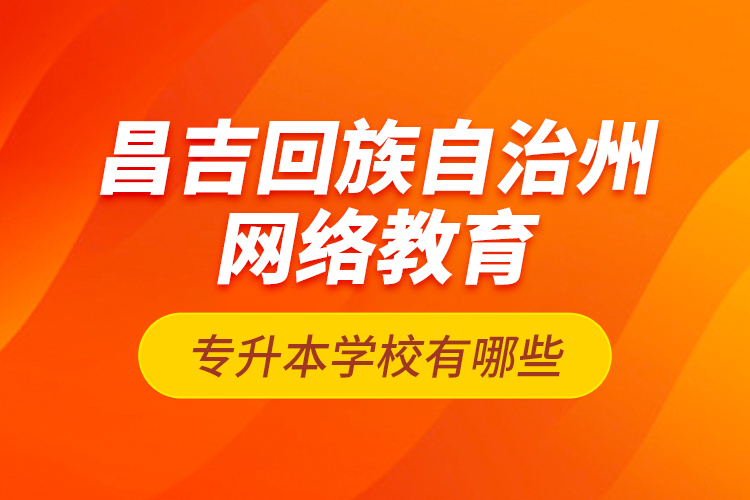 昌吉回族自治州网络教育专升本学校有哪些？