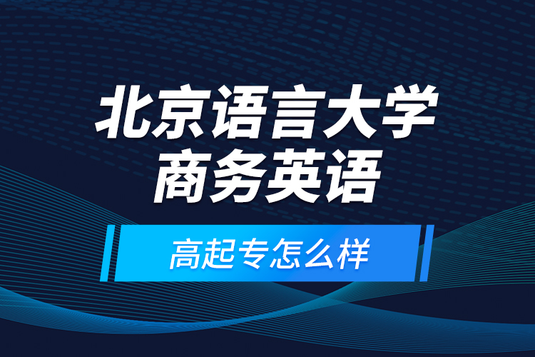 北京语言大学商务英语高起专怎么样？