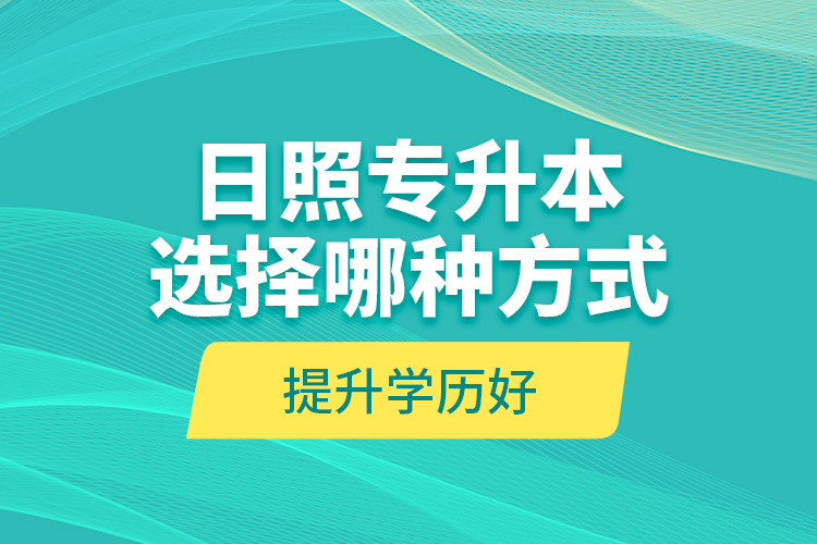 日照专升本选择哪种方式提升学历好？