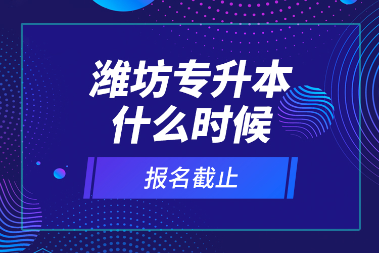 潍坊专升本什么时候报名截止？