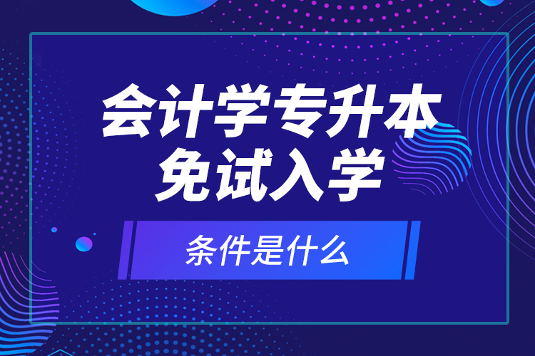 会计学专升本免试入学条件是什么？