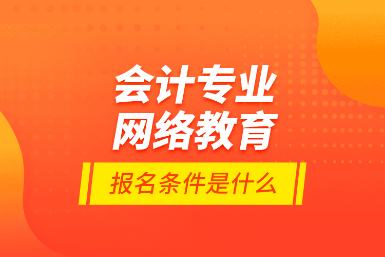 会计专业网络教育报名条件是什么？