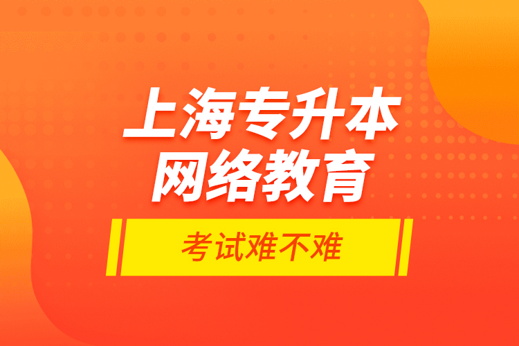 上海专升本网络教育考试难不难？