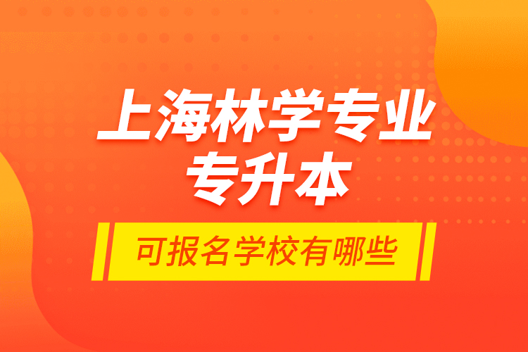 上海林学专业专升本可报名学校有哪些？