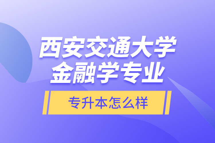 西安交通大学金融学专业专升本怎么样？