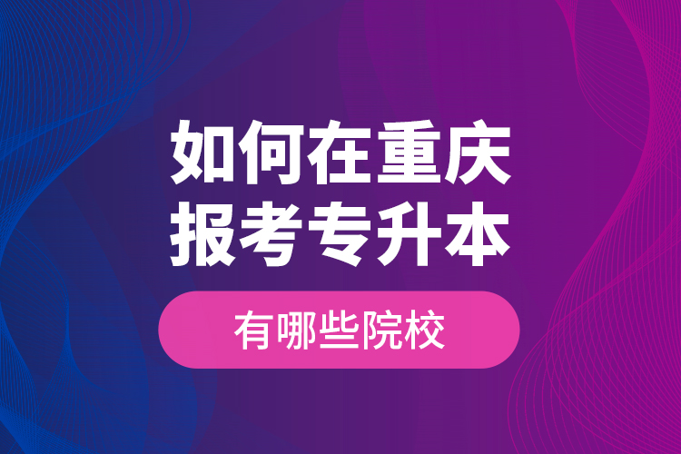 如何在重庆报考专升本，有哪些院校？