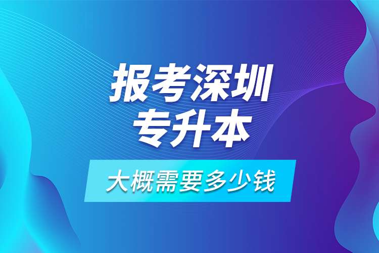 报考深圳专升本大概需要多少钱？