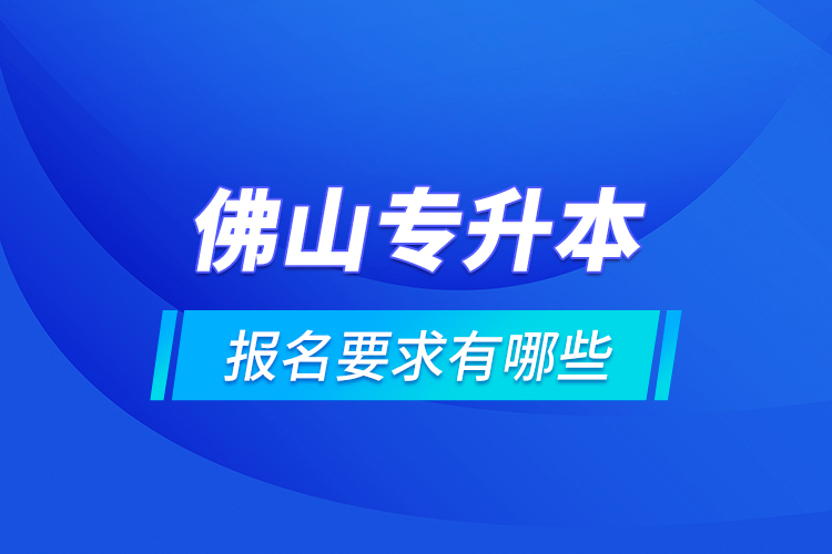 佛山专升本报名要求有哪些？