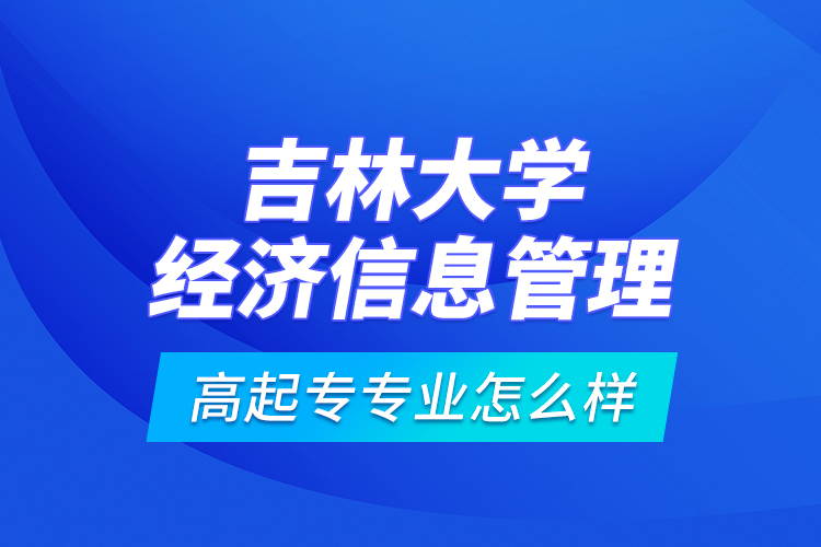 吉林大学经济信息管理高起专专业怎么样？