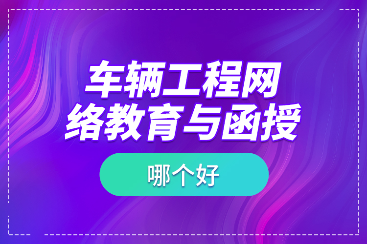 车辆工程网络教育与函授哪个好？