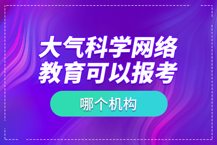 大气科学网络教育可以报考哪个机构？