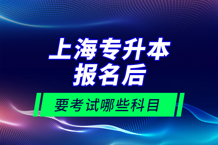 上海专升本报名后要考试哪些科目？