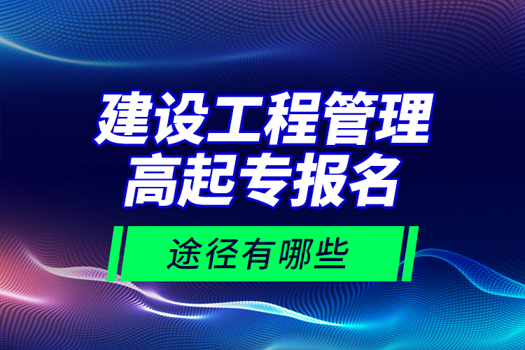 建设工程管理高起专报名途径有哪些？