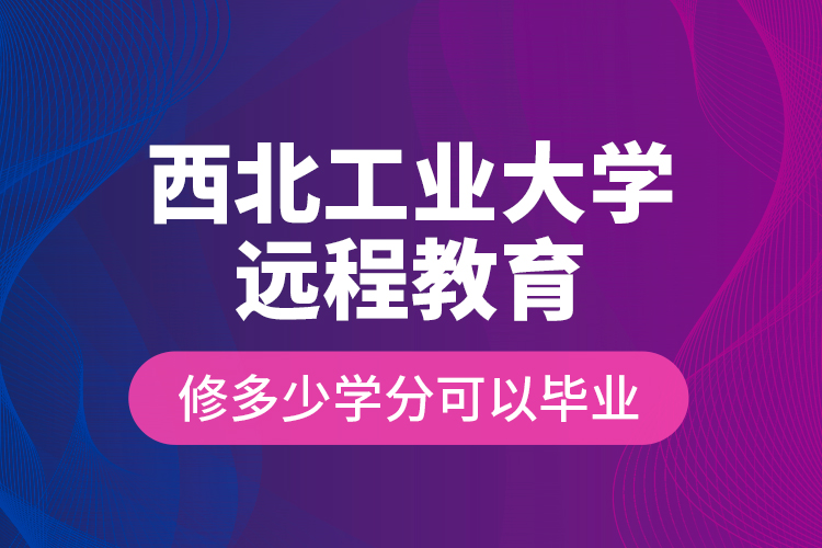 西北工业大学远程教育修多少学分可以毕业