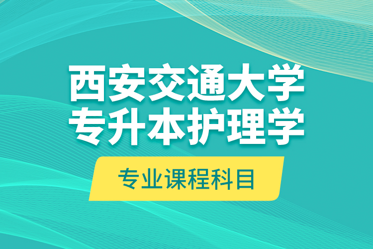 西安交通大学专升本护理学专业课程科目