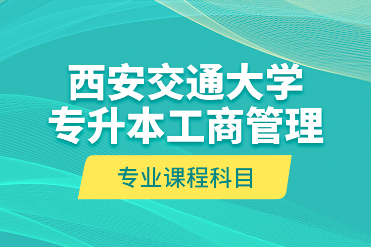 西安交通大学专升本工商管理专业课程科目