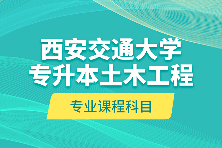 西安交通大学专升本土木工程专业课程科目