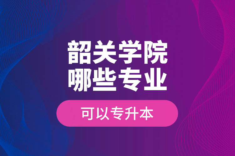 韶关学院哪些专业可以专升本