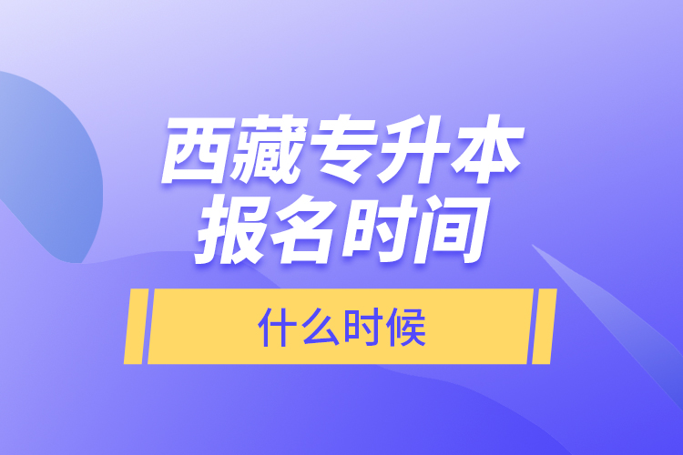 西藏专升本报名时间什么时候?