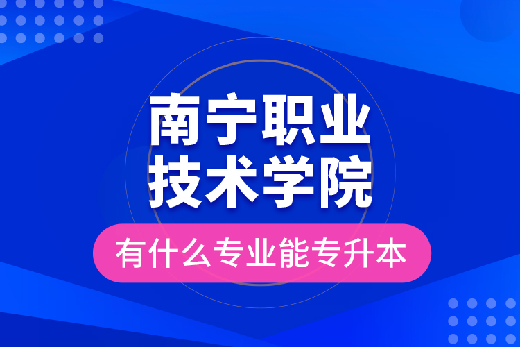 南宁职业技术学院有什么专业能专升本