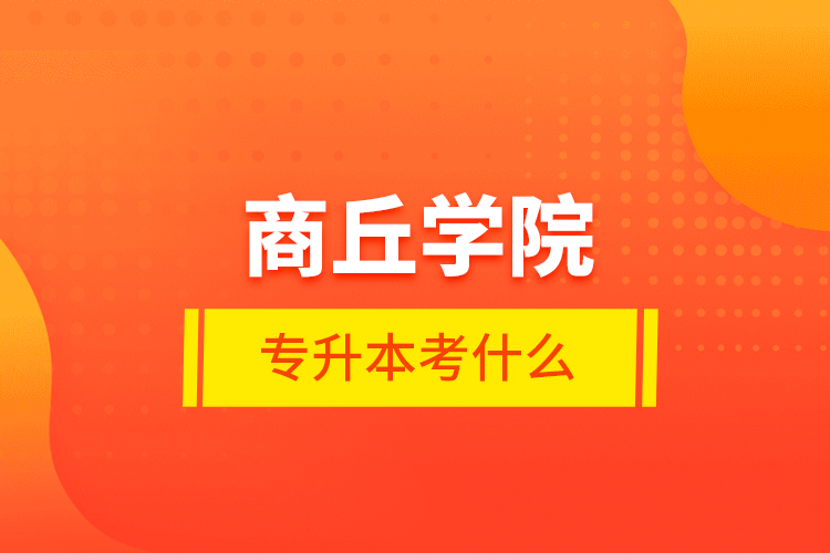 商丘学院专升本考什么
