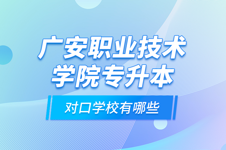 广安职业技术学院专升本对口学校有哪些