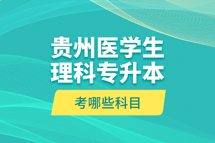 贵州医学生理科专升本考哪些科目