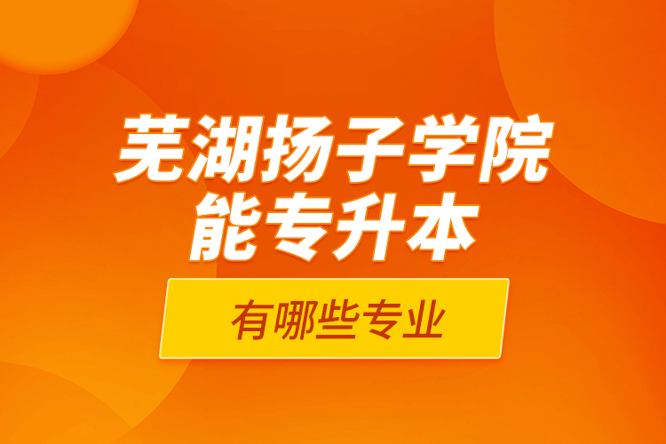 芜湖扬子学院能专升本的有哪些专业