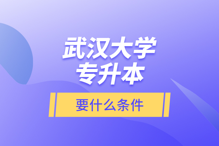 武汉大学专升本要什么条件