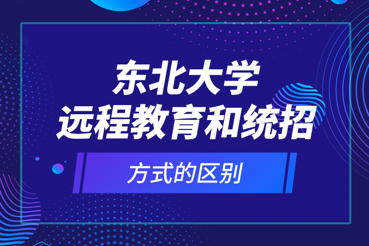 东北大学远程教育和统招方式的区别？