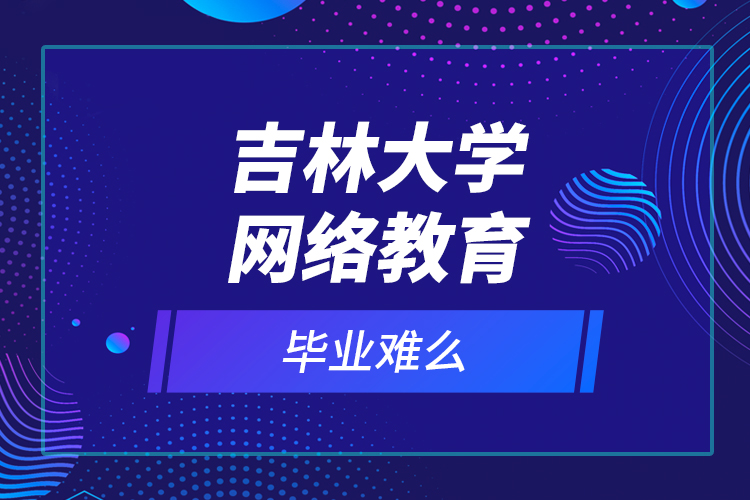 吉林大学网络教育毕业难么？