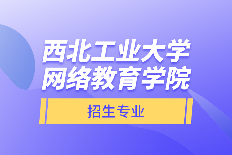 西北工业大学网络教育学院招生专业